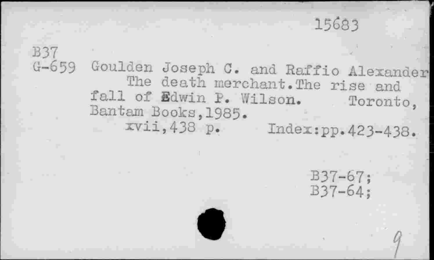 ﻿15^3
B37
G-659 Goulden Joseph G. and Raffio Alexander
The death merchant.The rise and fall of Edwin P. Wilson. Toronto Bantam Books,1985.	’
xvii,438 p. Index:pp.423-438.
B37-67;
B37-64;